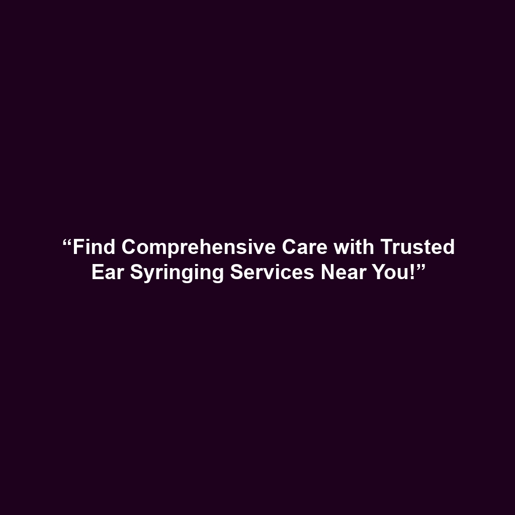 “Find Comprehensive Care with Trusted Ear Syringing Services Near You!”